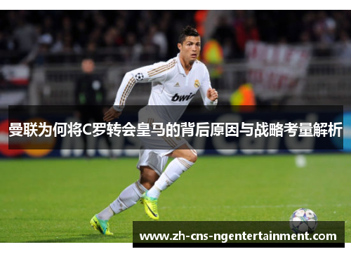 曼联为何将C罗转会皇马的背后原因与战略考量解析