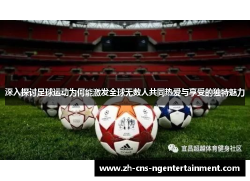 深入探讨足球运动为何能激发全球无数人共同热爱与享受的独特魅力