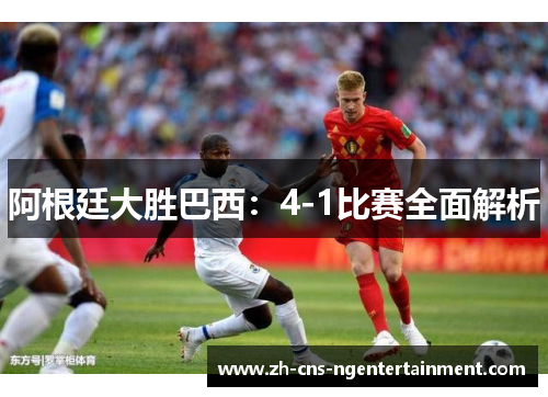 阿根廷大胜巴西：4-1比赛全面解析