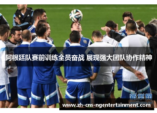 阿根廷队赛前训练全员奋战 展现强大团队协作精神