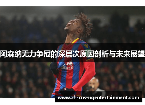 阿森纳无力争冠的深层次原因剖析与未来展望