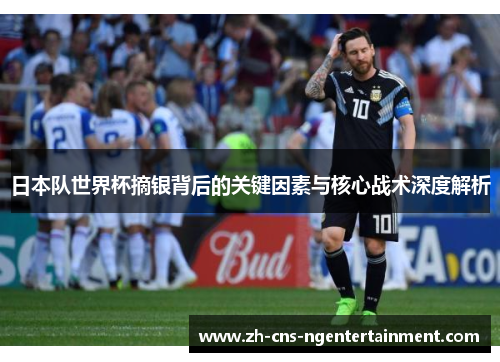 日本队世界杯摘银背后的关键因素与核心战术深度解析