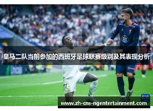 皇马二队当前参加的西班牙足球联赛级别及其表现分析