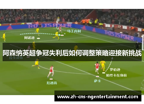 阿森纳英超争冠失利后如何调整策略迎接新挑战