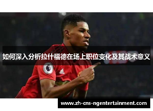 如何深入分析拉什福德在场上职位变化及其战术意义