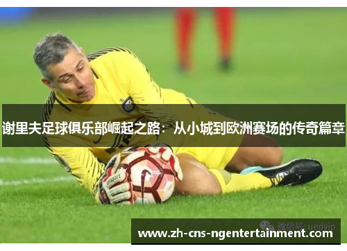 谢里夫足球俱乐部崛起之路：从小城到欧洲赛场的传奇篇章