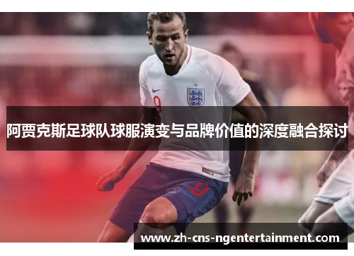 阿贾克斯足球队球服演变与品牌价值的深度融合探讨