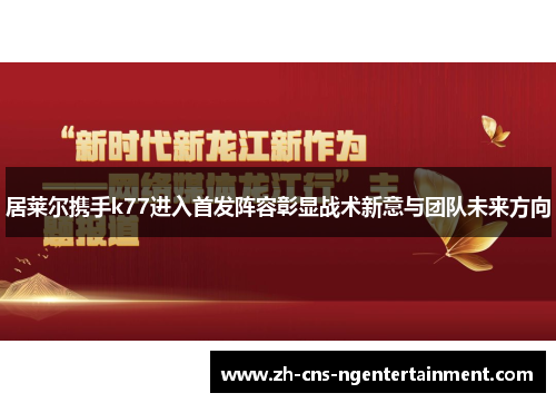 居莱尔携手k77进入首发阵容彰显战术新意与团队未来方向