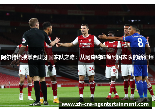 阿尔特塔接掌西班牙国家队之路：从阿森纳辉煌到国家队的新征程