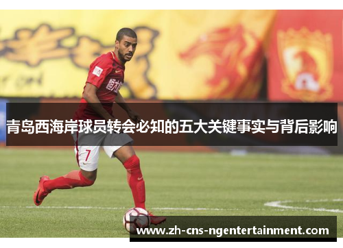 青岛西海岸球员转会必知的五大关键事实与背后影响