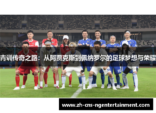 青训传奇之路：从阿贾克斯到佩纳罗尔的足球梦想与荣耀