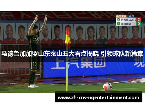 马德鲁加加盟山东泰山五大看点揭晓 引领球队新篇章