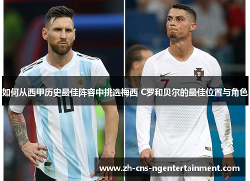 如何从西甲历史最佳阵容中挑选梅西 C罗和贝尔的最佳位置与角色