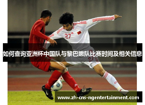 如何查询亚洲杯中国队与黎巴嫩队比赛时间及相关信息