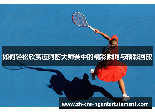 如何轻松欣赏迈阿密大师赛中的精彩瞬间与精彩回放