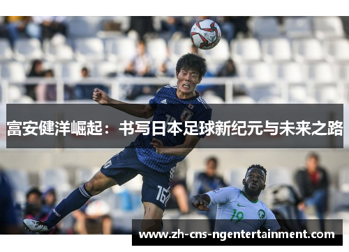 富安健洋崛起：书写日本足球新纪元与未来之路