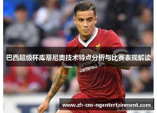 巴西超级杯库蒂尼奥技术特点分析与比赛表现解读