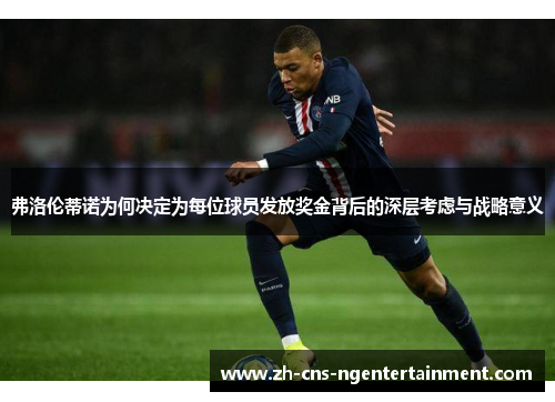 弗洛伦蒂诺为何决定为每位球员发放奖金背后的深层考虑与战略意义