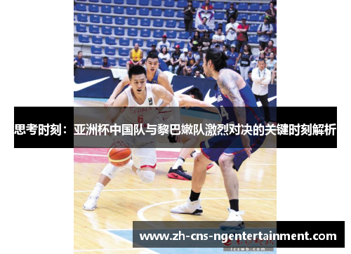 思考时刻：亚洲杯中国队与黎巴嫩队激烈对决的关键时刻解析