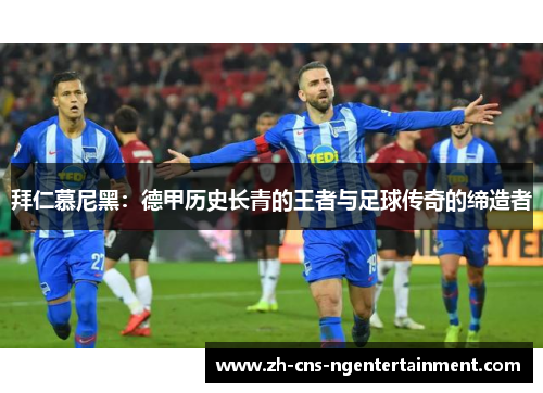 拜仁慕尼黑：德甲历史长青的王者与足球传奇的缔造者