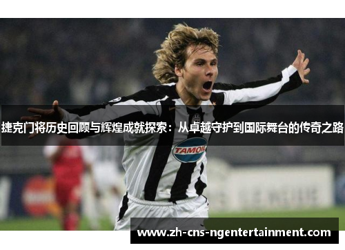 捷克门将历史回顾与辉煌成就探索：从卓越守护到国际舞台的传奇之路