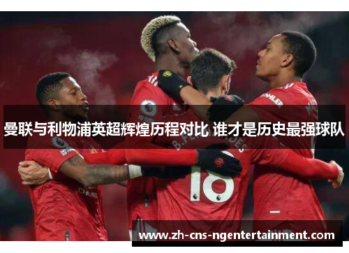 曼联与利物浦英超辉煌历程对比 谁才是历史最强球队