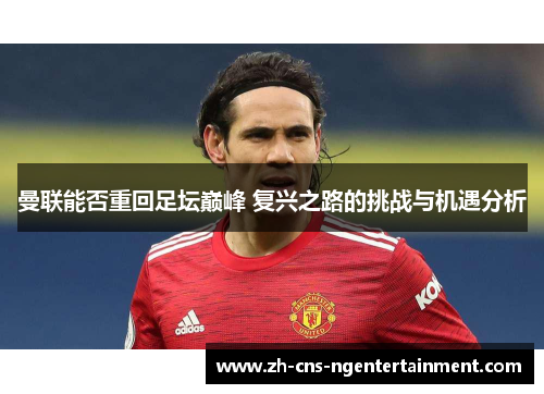 曼联能否重回足坛巅峰 复兴之路的挑战与机遇分析