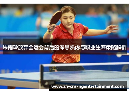 朱雨玲放弃全运会背后的深思熟虑与职业生涯策略解析