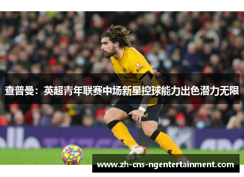 查普曼：英超青年联赛中场新星控球能力出色潜力无限