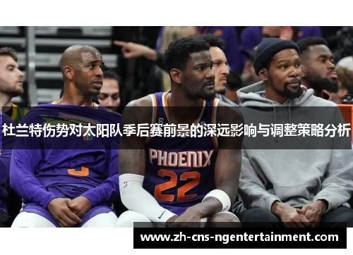 杜兰特伤势对太阳队季后赛前景的深远影响与调整策略分析