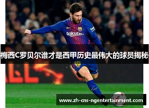 梅西C罗贝尔谁才是西甲历史最伟大的球员揭秘 梅西C罗贝尔谁才是西甲历史最伟大的球员揭秘