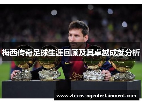 梅西传奇足球生涯回顾及其卓越成就分析