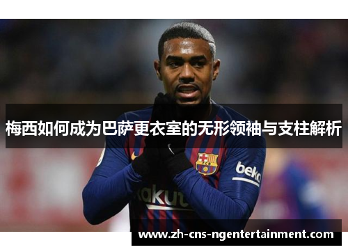梅西如何成为巴萨更衣室的无形领袖与支柱解析