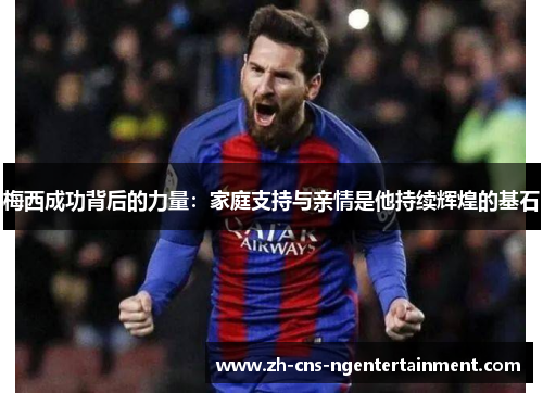 梅西成功背后的力量：家庭支持与亲情是他持续辉煌的基石