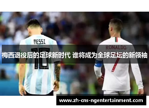 梅西退役后的足球新时代 谁将成为全球足坛的新领袖