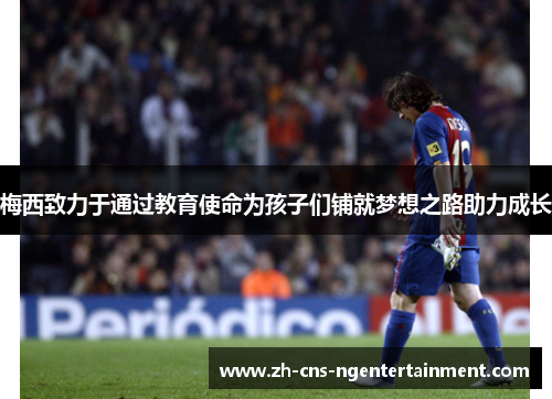 梅西致力于通过教育使命为孩子们铺就梦想之路助力成长