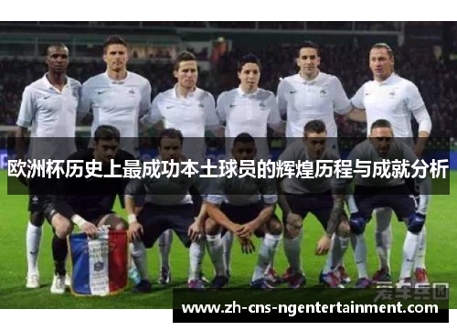 欧洲杯历史上最成功本土球员的辉煌历程与成就分析 欧洲杯历史上最成功本土球员的辉煌历程与成就分析