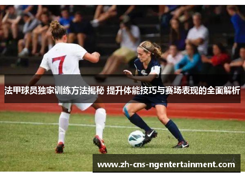 法甲球员独家训练方法揭秘 提升体能技巧与赛场表现的全面解析