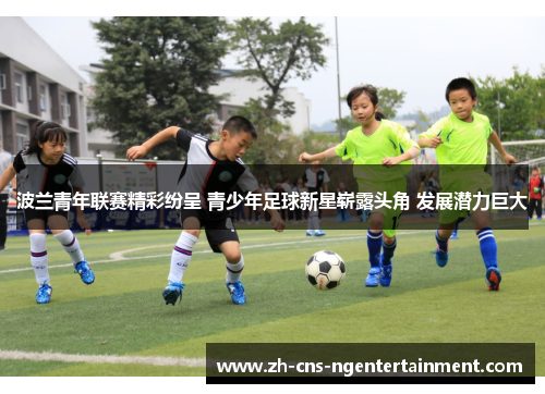 波兰青年联赛精彩纷呈 青少年足球新星崭露头角 发展潜力巨大 波兰青年联赛精彩纷呈 青少年足球新星崭露头角 发展潜力巨大