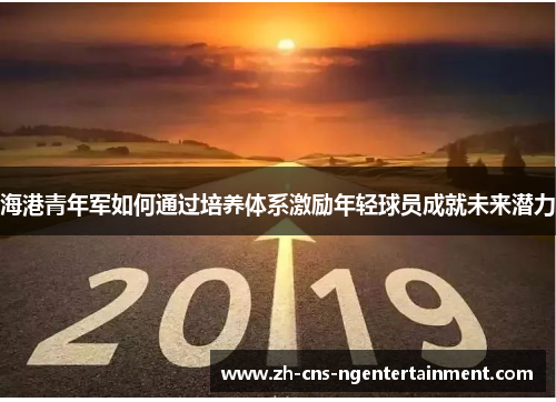 海港青年军如何通过培养体系激励年轻球员成就未来潜力