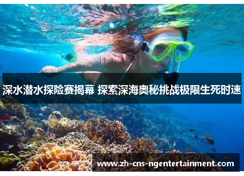 深水潜水探险赛揭幕 探索深海奥秘挑战极限生死时速