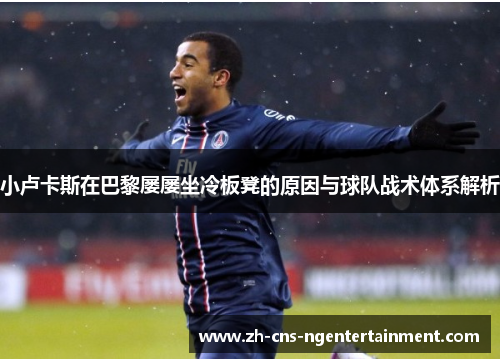 小卢卡斯在巴黎屡屡坐冷板凳的原因与球队战术体系解析