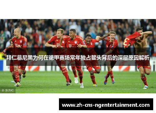 拜仁慕尼黑为何在德甲赛场常年独占鳌头背后的深层原因解析 拜仁慕尼黑为何在德甲赛场常年独占鳌头背后的深层原因解析