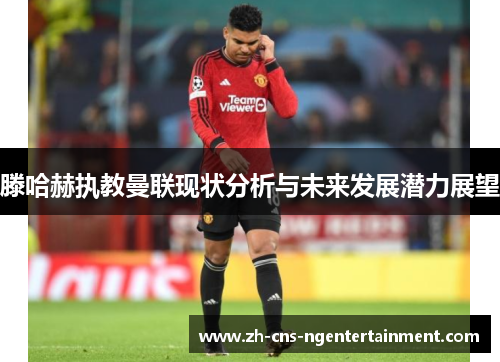 滕哈赫执教曼联现状分析与未来发展潜力展望