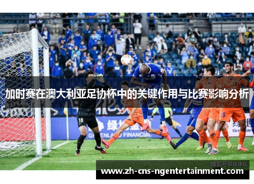 加时赛在澳大利亚足协杯中的关键作用与比赛影响分析