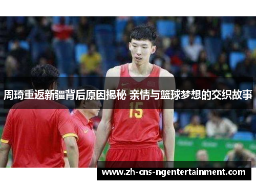 周琦重返新疆背后原因揭秘 亲情与篮球梦想的交织故事