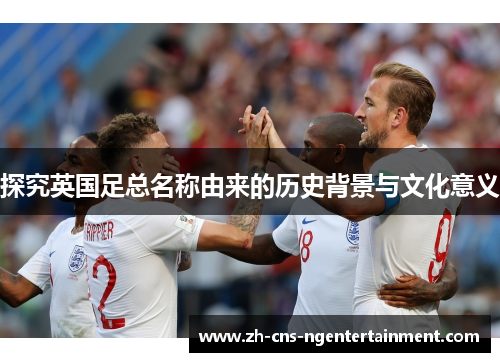 探究英国足总名称由来的历史背景与文化意义
