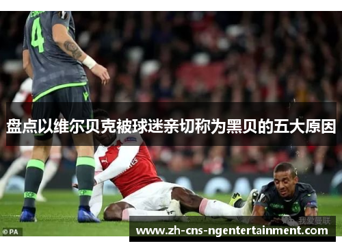 盘点以维尔贝克被球迷亲切称为黑贝的五大原因