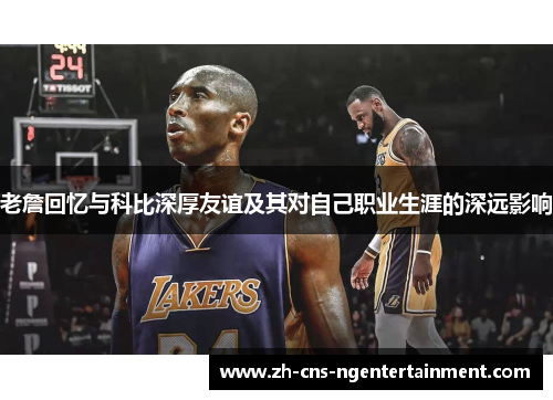 老詹回忆与科比深厚友谊及其对自己职业生涯的深远影响