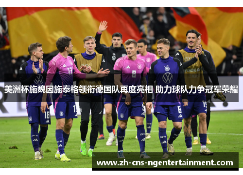 美洲杯施魏因施泰格领衔德国队再度亮相 助力球队力争冠军荣耀